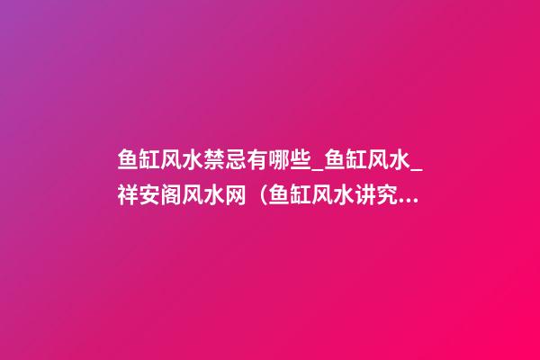 鱼缸风水禁忌有哪些_鱼缸风水_祥安阁风水网（鱼缸风水讲究 易经论坛）